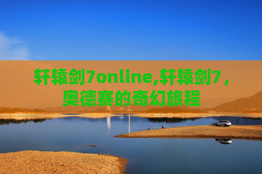 轩辕剑7online,轩辕剑7，奥德赛的奇幻旅程