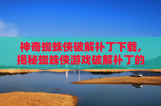 神奇蜘蛛侠破解补丁下载,揭秘蜘蛛侠游戏破解补丁的真相