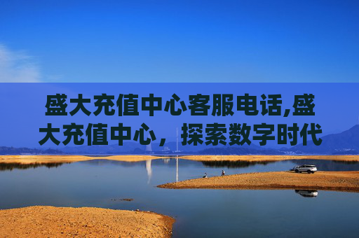 盛大充值中心客服电话,盛大充值中心，探索数字时代的便捷与安全