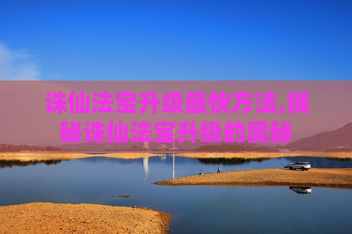 诛仙法宝升级最快方法,揭秘诛仙法宝升级的奥秘