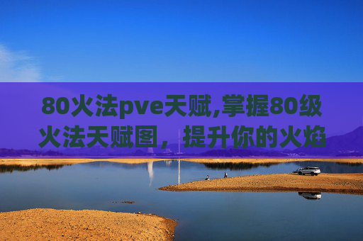 80火法pve天赋,掌握80级火法天赋图，提升你的火焰魔法技能