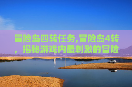 冒险岛四转任务,冒险岛4转，揭秘游戏内最刺激的冒险旅程