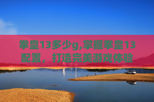 拳皇13多少g,掌握拳皇13配置，打造完美游戏体验