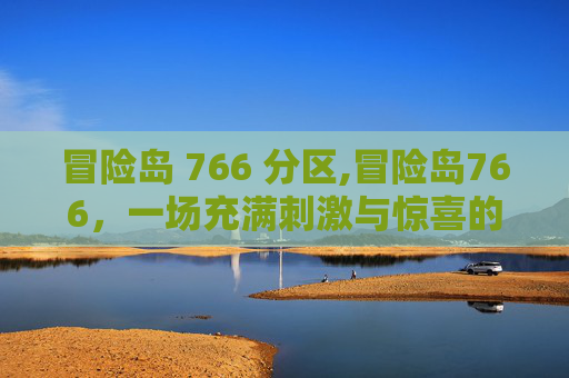 冒险岛 766 分区,冒险岛766，一场充满刺激与惊喜的探险之旅