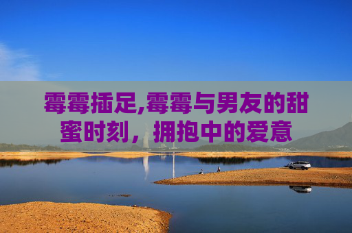霉霉插足,霉霉与男友的甜蜜时刻，拥抱中的爱意