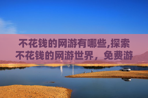 不花钱的网游有哪些,探索不花钱的网游世界，免费游戏的魅力与挑战