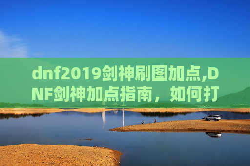 dnf2019剑神刷图加点,DNF剑神加点指南，如何打造你的专属剑神