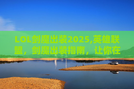 LOL剑魔出装2025,英雄联盟,剑魔出装指南,让你在战场上所向披靡! LOL剑魔出装2025,英雄联盟,剑魔出装指南,让你在战场上所向披靡!