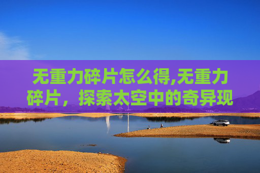 无重力碎片怎么得,无重力碎片，探索太空中的奇异现象