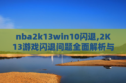 nba2k13win10闪退,2K13游戏闪退问题全面解析与解决方案