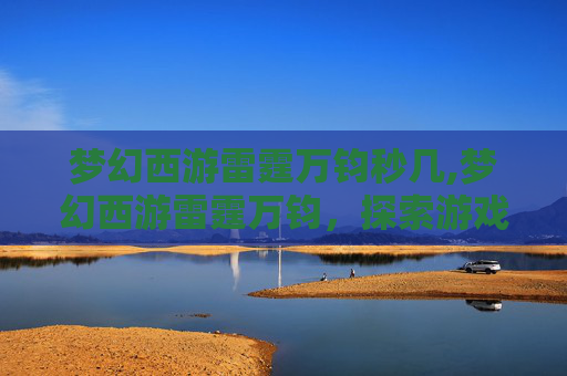 梦幻西游雷霆万钧秒几,梦幻西游雷霆万钧，探索游戏内隐藏的奥秘