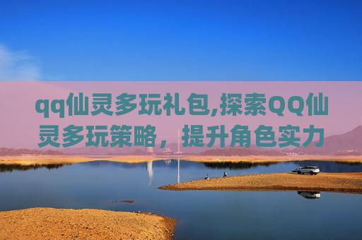 qq仙灵多玩礼包,探索QQ仙灵多玩策略，提升角色实力的秘诀