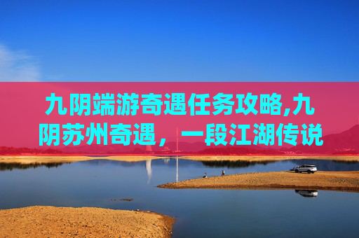 九阴端游奇遇任务攻略,九阴苏州奇遇，一段江湖传说的现代演绎