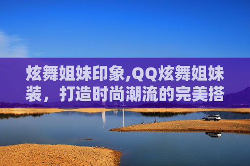 炫舞姐妹印象,QQ炫舞姐妹装，打造时尚潮流的完美搭配
