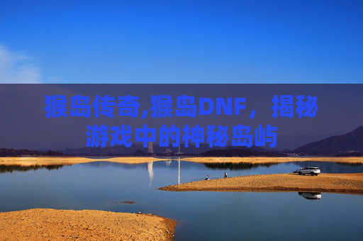 猴岛传奇,猴岛DNF，揭秘游戏中的神秘岛屿