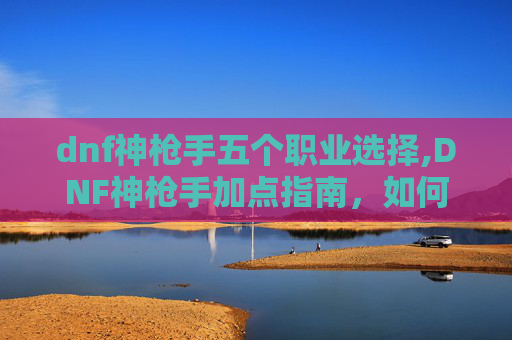 dnf神枪手五个职业选择,DNF神枪手加点指南，如何打造最强火力输出