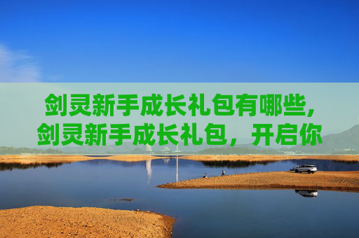 剑灵新手成长礼包有哪些,剑灵新手成长礼包，开启你的奇幻冒险之旅
