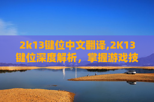 2k13键位中文翻译,2K13键位深度解析，掌握游戏技巧，提升游戏体验