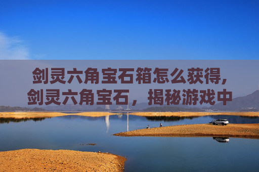 剑灵六角宝石箱怎么获得,剑灵六角宝石，揭秘游戏中的隐藏宝藏