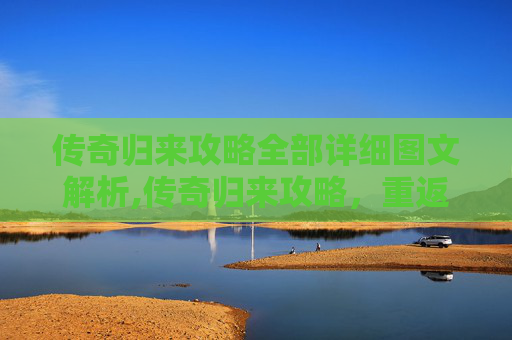 传奇归来攻略全部详细图文解析,传奇归来攻略，重返经典，重燃激情