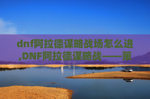 dnf阿拉德谋略战场怎么进,DNF阿拉德谋略战——策略与智慧的较量