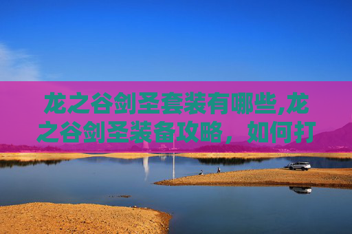 龙之谷剑圣套装有哪些,龙之谷剑圣装备攻略，如何打造最强战士