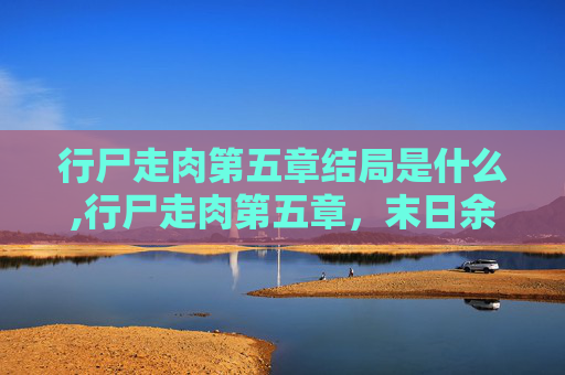行尸走肉第五章结局是什么,行尸走肉第五章,末日余晖下的人性光辉 行尸走肉第五章结局是什么,行尸走肉第五章,末日余晖下的人性光辉