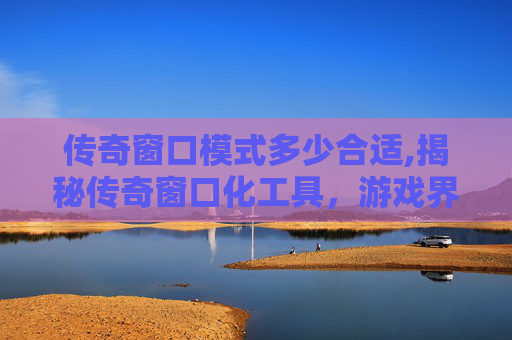 传奇窗口模式多少合适,揭秘传奇窗口化工具，游戏界的隐藏神器