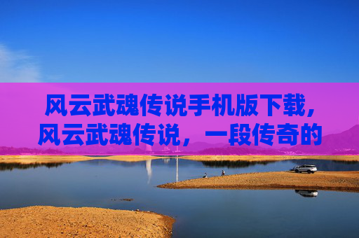 风云武魂传说手机版下载,风云武魂传说，一段传奇的武道旅程