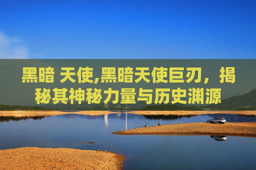 黑暗 天使,黑暗天使巨刃，揭秘其神秘力量与历史渊源