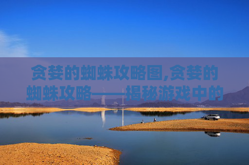 贪婪的蜘蛛攻略图,贪婪的蜘蛛攻略——揭秘游戏中的财富与智慧