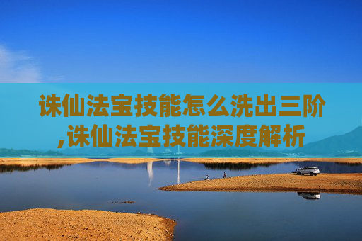 诛仙法宝技能怎么洗出三阶,诛仙法宝技能深度解析