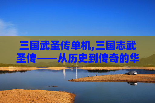 三国武圣传单机,三国志武圣传——从历史到传奇的华丽转身