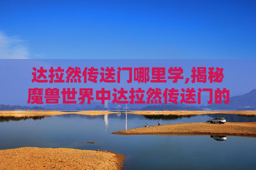 达拉然传送门哪里学,揭秘魔兽世界中达拉然传送门的奥秘