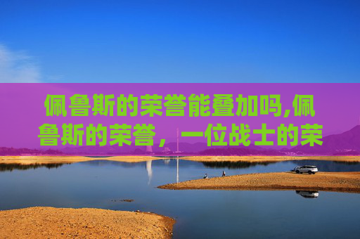 佩鲁斯的荣誉能叠加吗,佩鲁斯的荣誉，一位战士的荣耀之路