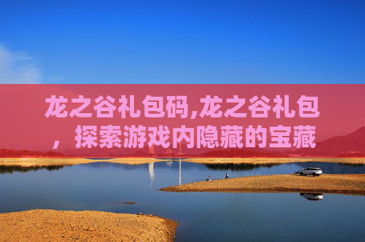 龙之谷礼包码,龙之谷礼包，探索游戏内隐藏的宝藏