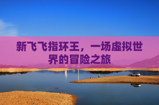 新飞飞指环王，一场虚拟世界的冒险之旅