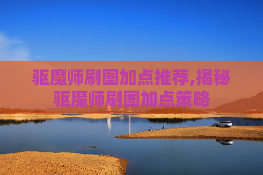 驱魔师刷图加点推荐,揭秘驱魔师刷图加点策略 驱魔师刷图加点推荐,揭秘驱魔师刷图加点策略