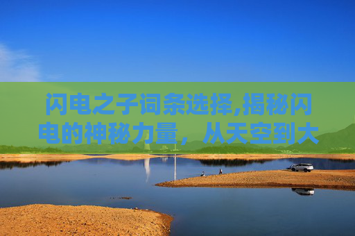 闪电之子词条选择,揭秘闪电的神秘力量，从天空到大地的电弧之旅