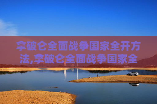 拿破仑全面战争国家全开方法,拿破仑全面战争国家全开，历史与现实交织的史诗