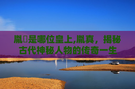 胤禛是哪位皇上,胤真，揭秘古代神秘人物的传奇一生