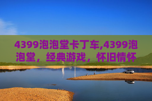 4399泡泡堂卡丁车,4399泡泡堂,经典游戏,怀旧情怀 4399泡泡堂卡丁车,4399泡泡堂,经典游戏,怀旧情怀