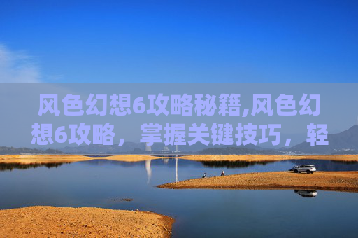 风色幻想6攻略秘籍,风色幻想6攻略，掌握关键技巧，轻松战胜敌人
