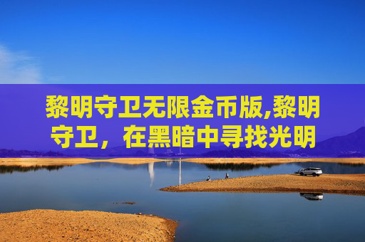 黎明守卫无限金币版,黎明守卫，在黑暗中寻找光明