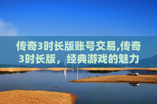传奇3时长版账号交易,传奇3时长版，经典游戏的魅力与回忆