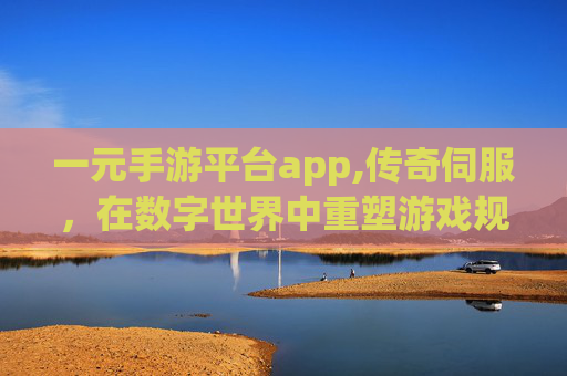 一元手游平台app,传奇伺服，在数字世界中重塑游戏规则