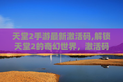 天堂2手游最新激活码,解锁天堂2的奇幻世界，激活码的重要性与获取途径