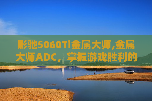 影驰5060Ti金属大师,金属大师ADC，掌握游戏胜利的关键