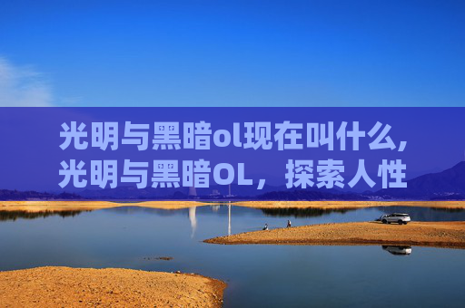 光明与黑暗ol现在叫什么,光明与黑暗OL，探索人性的深渊与希望之光