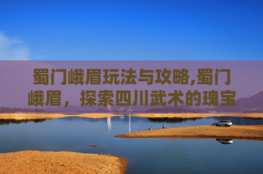 蜀门峨眉玩法与攻略,蜀门峨眉,探索四川武术的瑰宝 蜀门峨眉玩法与攻略,蜀门峨眉,探索四川武术的瑰宝